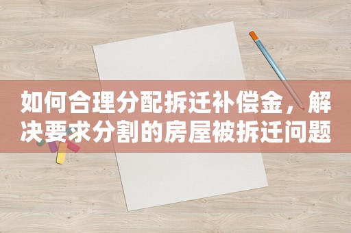 如何合理分配拆遷補償金，解決要求分割的房屋被拆遷問題
