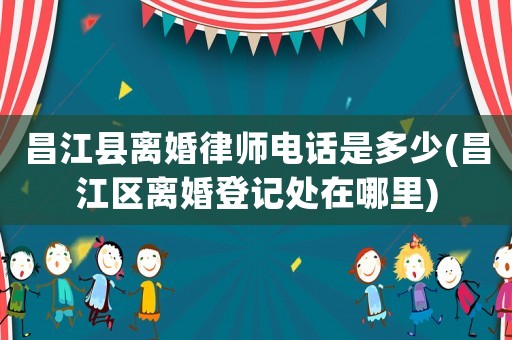 昌江縣離婚律師電話是多少(昌江區離婚登記處在哪里)