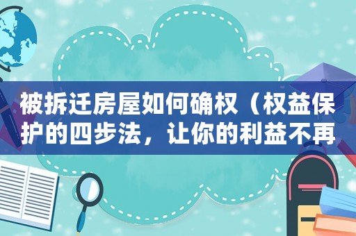 被拆遷房屋如何確權(quán)（權(quán)益保護(hù)的四步法，讓你的利益不再被侵害）