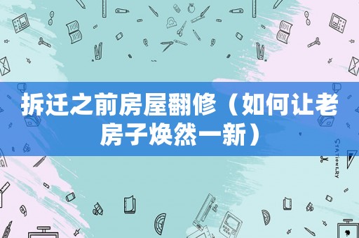 拆遷之前房屋翻修（如何讓老房子煥然一新）
