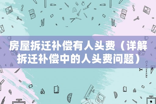 房屋拆遷補償有人頭費（詳解拆遷補償中的人頭費問題）