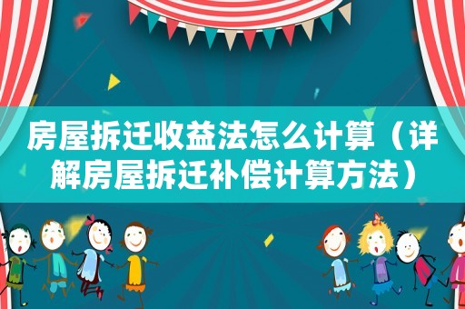 房屋拆遷收益法怎么計算（詳解房屋拆遷補償計算方法）