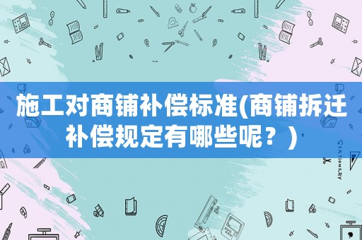 施工對商鋪補償標(biāo)準(zhǔn)(商鋪拆遷補償規(guī)定有哪些呢？)