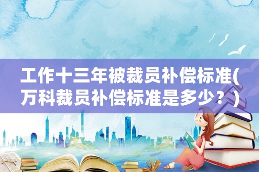 工作十三年被裁員補償標準(萬科裁員補償標準是多少？)