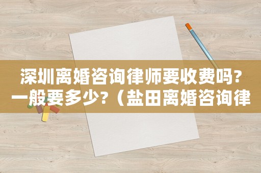 深圳離婚咨詢律師要收費嗎?一般要多少?（鹽田離婚咨詢律師怎么收費）