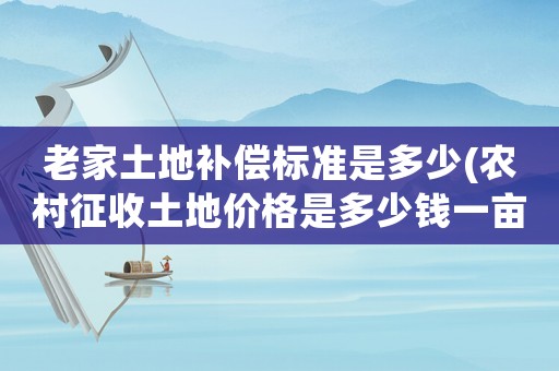 老家土地補償標準是多少(農村征收土地價格是多少錢一畝？房屋地上物補償怎樣算？)