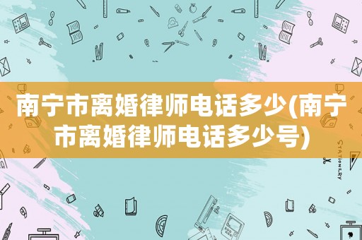 南寧市離婚律師電話多少(南寧市離婚律師電話多少號)