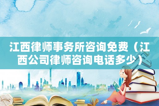 江西律師事務所咨詢免費（江西公司律師咨詢電話多少）