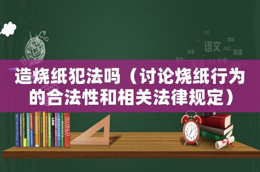 造燒紙犯法嗎（討論燒紙行為的合法性和相關法律規定）