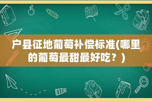 戶縣征地葡萄補償標準(哪里的葡萄最甜最好吃？)