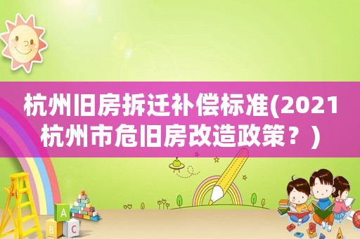 杭州舊房拆遷補償標準(2021杭州市危舊房改造政策？)
