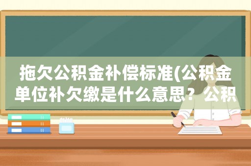 拖欠公積金補償標準(公積金單位補欠繳是什么意思？公積金單位補欠？)