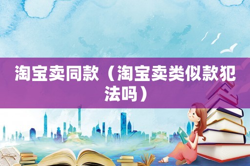 淘寶賣同款（淘寶賣類似款犯法嗎）