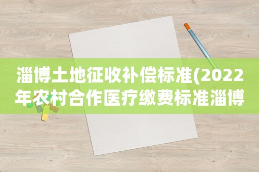 淄博土地征收補償標準(2022年農(nóng)村合作醫(yī)療繳費標準淄博？)