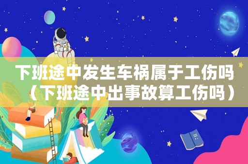 下班途中發(fā)生車禍屬于工傷嗎（下班途中出事故算工傷嗎）