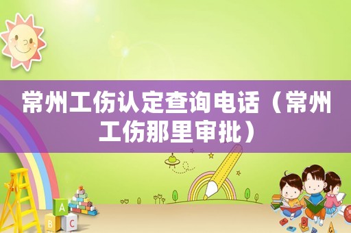 常州工傷認定查詢電話（常州工傷那里審批）