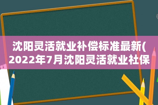 沈陽靈活就業補償標準最新(2022年7月沈陽靈活就業社保漲了嗎)