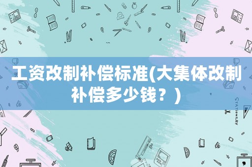 工資改制補償標準(大集體改制補償多少錢？)
