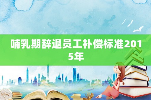哺乳期辭退員工補(bǔ)償標(biāo)準(zhǔn)2015年