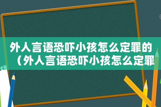 外人言語恐嚇小孩怎么定罪的（外人言語恐嚇小孩怎么定罪）