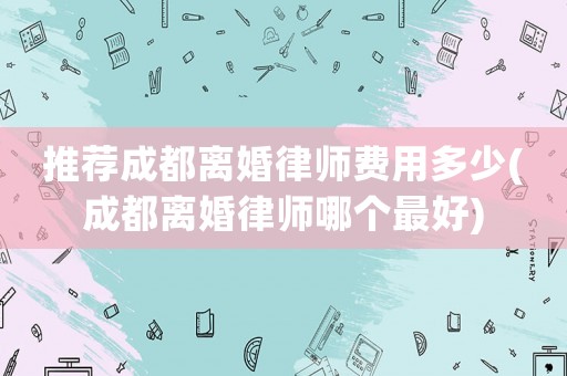 推薦成都離婚律師費用多少(成都離婚律師哪個最好)