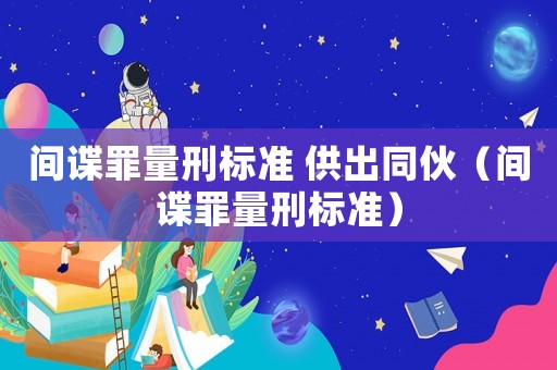 間諜罪量刑標(biāo)準(zhǔn) 供出同伙（間諜罪量刑標(biāo)準(zhǔn)）