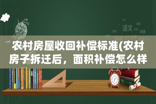 農(nóng)村房屋收回補償標準(農(nóng)村房子拆遷后，面積補償怎么樣？)