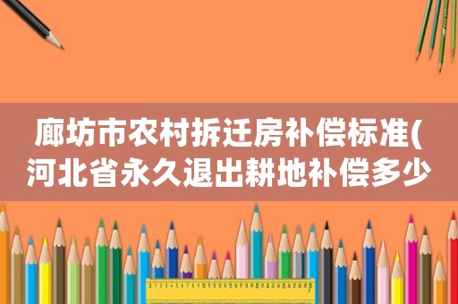廊坊市農(nóng)村拆遷房補(bǔ)償標(biāo)準(zhǔn)(河北省永久退出耕地補(bǔ)償多少錢？)