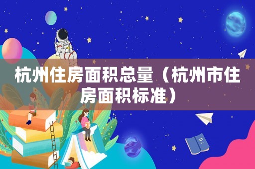 杭州住房面積總量（杭州市住房面積標準）