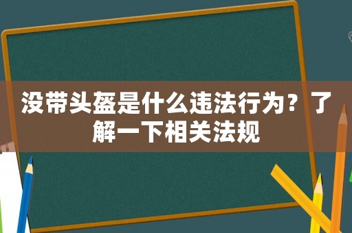 沒帶頭盔是什么違法行為？了解一下相關(guān)法規(guī)