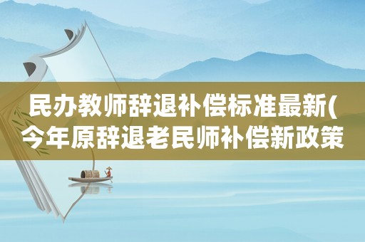 民辦教師辭退補償標準最新(今年原辭退老民師補償新政策？)