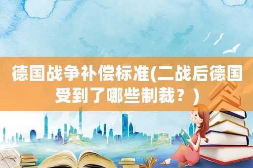 德國戰爭補償標準(二戰后德國受到了哪些制裁？)