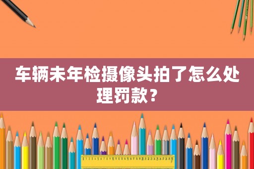 車輛未年檢攝像頭拍了怎么處理罰款？