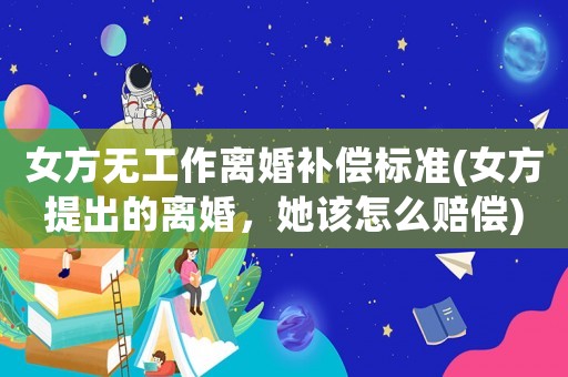 女方無工作離婚補償標準(女方提出的離婚，她該怎么賠償)