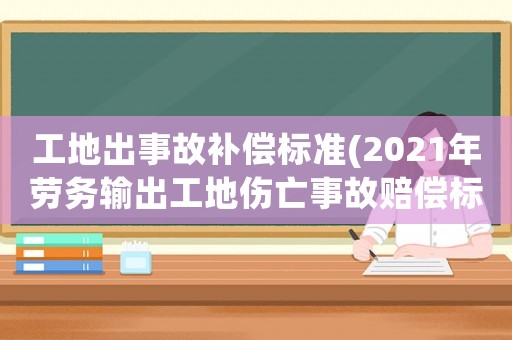 工地出事故補償標準(2021年勞務輸出工地傷亡事故賠償標準？)