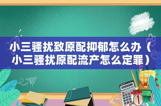 小三騷擾致原配抑郁怎么辦（小三騷擾原配流產怎么定罪）
