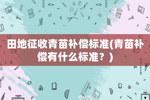 田地征收青苗補償標準(青苗補償有什么標準？)