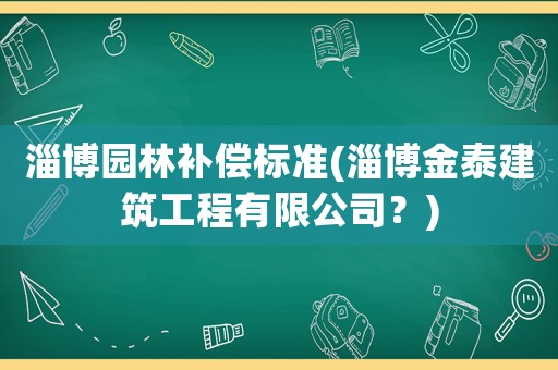 淄博園林補償標準(淄博金泰建筑工程有限公司？)