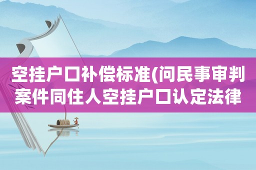 空掛戶口補償標準(問民事審判案件同住人空掛戶口認定法律依據(jù)了？)