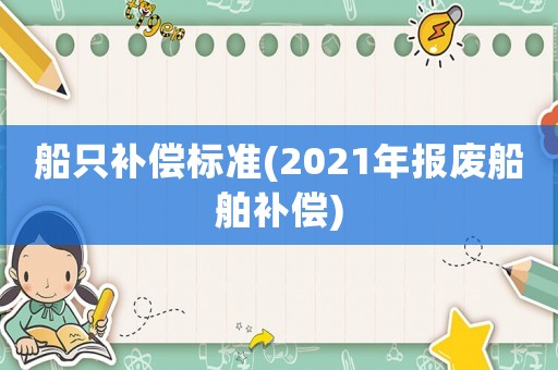 船只補償標準(2021年報廢船舶補償)