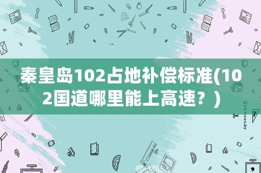秦皇島102占地補償標準(102國道哪里能上高速？)