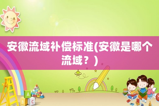 安徽流域補(bǔ)償標(biāo)準(zhǔn)(安徽是哪個(gè)流域？)