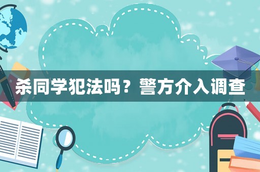 殺同學(xué)犯法嗎？警方介入調(diào)查