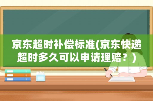 京東超時補償標準(京東快遞超時多久可以申請理賠？)