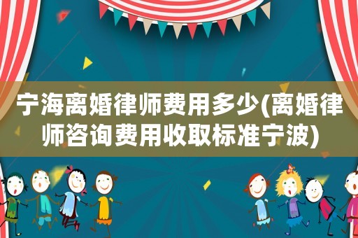 寧海離婚律師費用多少(離婚律師咨詢費用收取標準寧波)