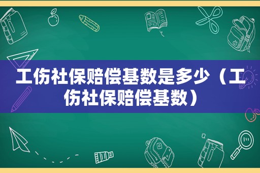 工傷社保賠償基數(shù)是多少（工傷社保賠償基數(shù)）