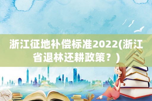 浙江征地補(bǔ)償標(biāo)準(zhǔn)2022(浙江省退林還耕政策？)