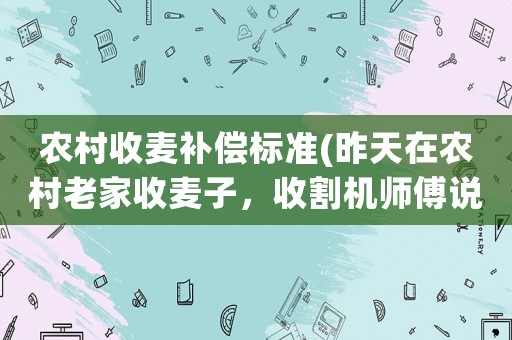 農(nóng)村收麥補(bǔ)償標(biāo)準(zhǔn)(昨天在農(nóng)村老家收麥子，收割機(jī)師傅說我們地里的石塊太硬，割刀破了讓我賠，怎么辦？)