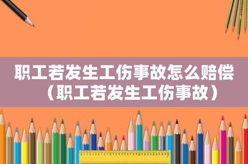 職工若發生工傷事故怎么賠償（職工若發生工傷事故）