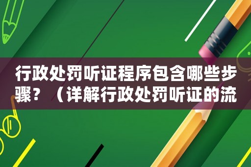 行政處罰聽證程序包含哪些步驟？（詳解行政處罰聽證的流程）